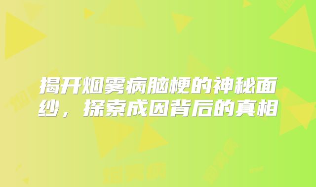 揭开烟雾病脑梗的神秘面纱，探索成因背后的真相