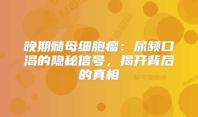 晚期髓母细胞瘤：尿频口渴的隐秘信号，揭开背后的真相