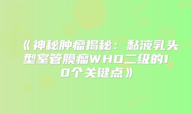 《神秘肿瘤揭秘：黏液乳头型室管膜瘤WHO二级的10个关键点》