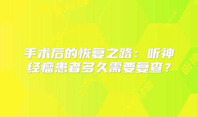 手术后的恢复之路：听神经瘤患者多久需要复查？
