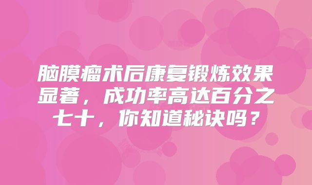 脑膜瘤术后康复锻炼效果显著，成功率高达百分之七十，你知道秘诀吗？