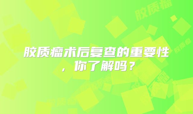 胶质瘤术后复查的重要性，你了解吗？