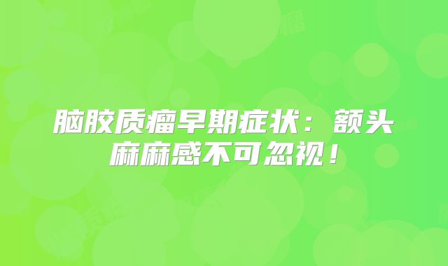 脑胶质瘤早期症状：额头麻麻感不可忽视！