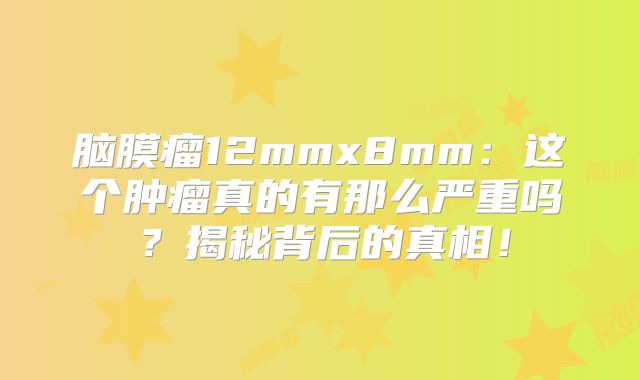 脑膜瘤12mmx8mm：这个肿瘤真的有那么严重吗？揭秘背后的真相！