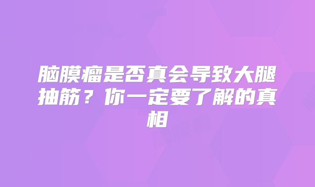 脑膜瘤是否真会导致大腿抽筋？你一定要了解的真相