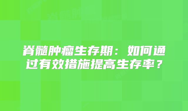 脊髓肿瘤生存期：如何通过有效措施提高生存率？