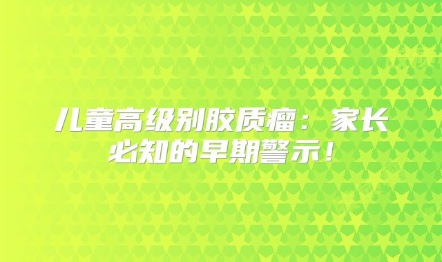 儿童高级别胶质瘤：家长必知的早期警示！