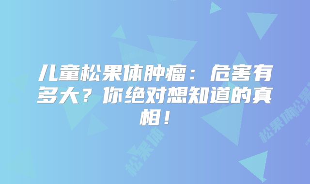 儿童松果体肿瘤：危害有多大？你绝对想知道的真相！
