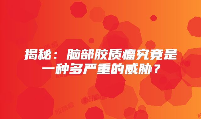 揭秘：脑部胶质瘤究竟是一种多严重的威胁？