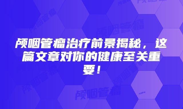 颅咽管瘤治疗前景揭秘，这篇文章对你的健康至关重要！