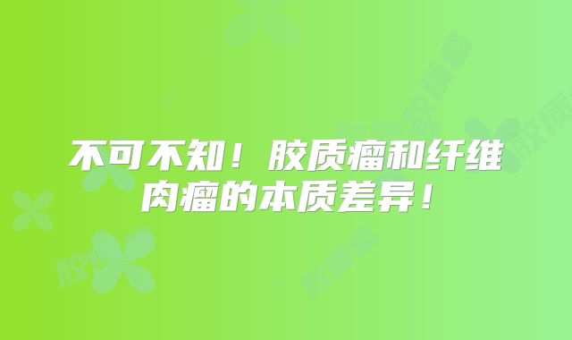 不可不知！胶质瘤和纤维肉瘤的本质差异！