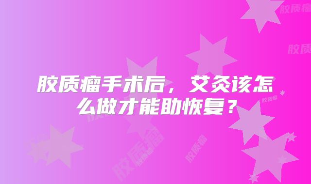 胶质瘤手术后，艾灸该怎么做才能助恢复？