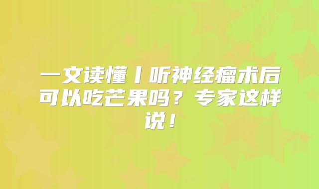 一文读懂丨听神经瘤术后可以吃芒果吗？专家这样说！