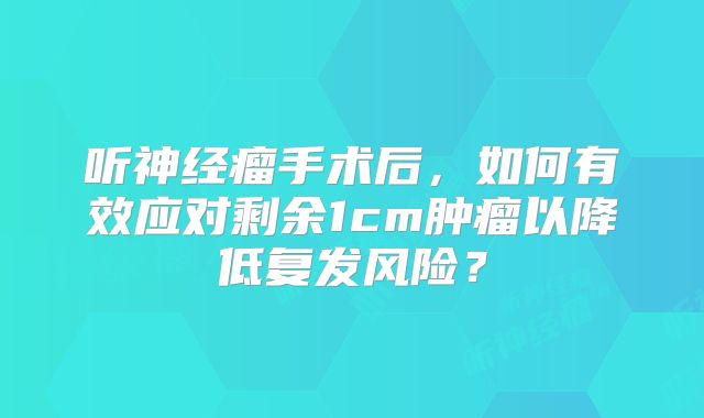 听神经瘤手术后，如何有效应对剩余1cm肿瘤以降低复发风险？