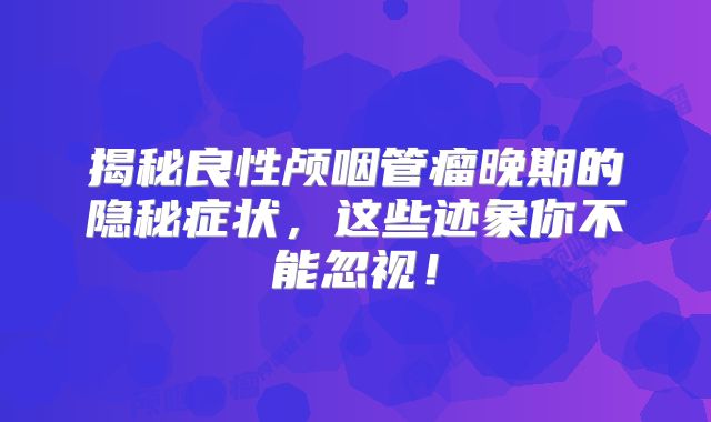 揭秘良性颅咽管瘤晚期的隐秘症状，这些迹象你不能忽视！