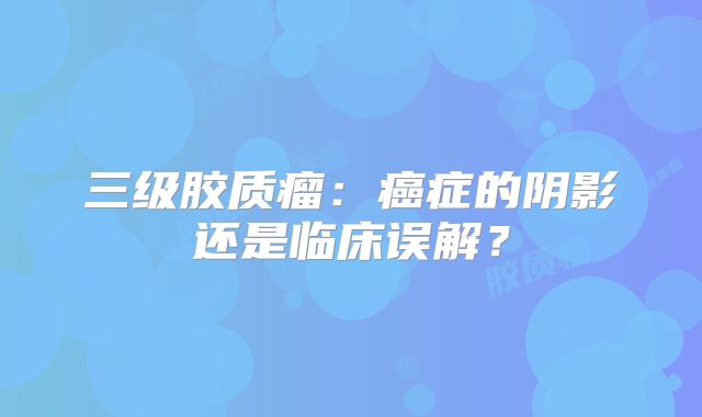三级胶质瘤：癌症的阴影还是临床误解？