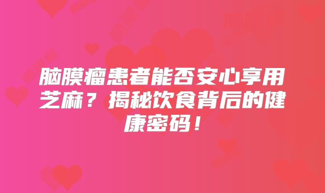 脑膜瘤患者能否安心享用芝麻？揭秘饮食背后的健康密码！