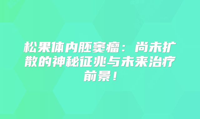 松果体内胚窦瘤：尚未扩散的神秘征兆与未来治疗前景！