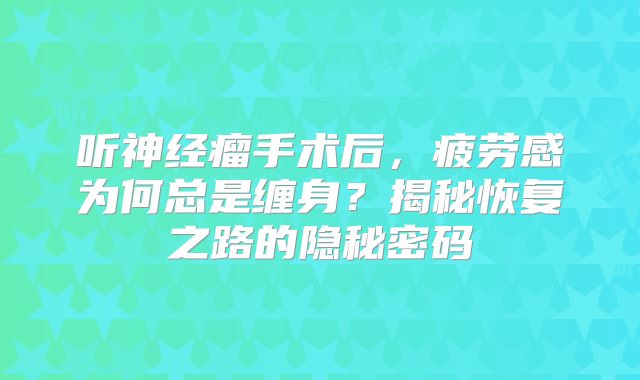 听神经瘤手术后，疲劳感为何总是缠身？揭秘恢复之路的隐秘密码