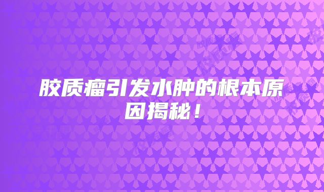 胶质瘤引发水肿的根本原因揭秘！