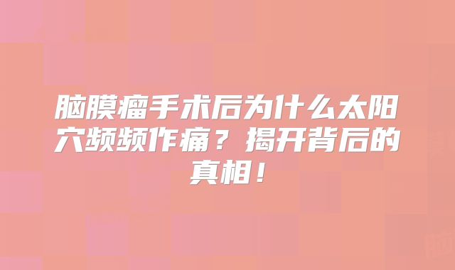 脑膜瘤手术后为什么太阳穴频频作痛？揭开背后的真相！