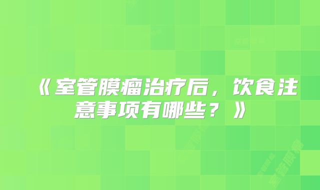 《室管膜瘤治疗后，饮食注意事项有哪些？》