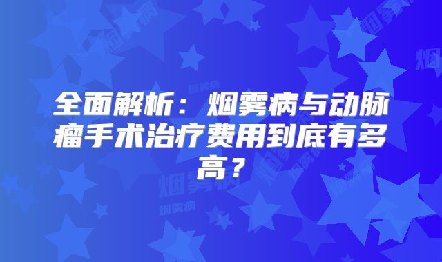 全面解析：烟雾病与动脉瘤手术治疗费用到底有多高？