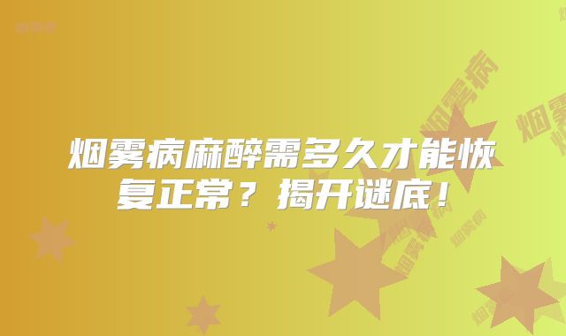 烟雾病麻醉需多久才能恢复正常？揭开谜底！