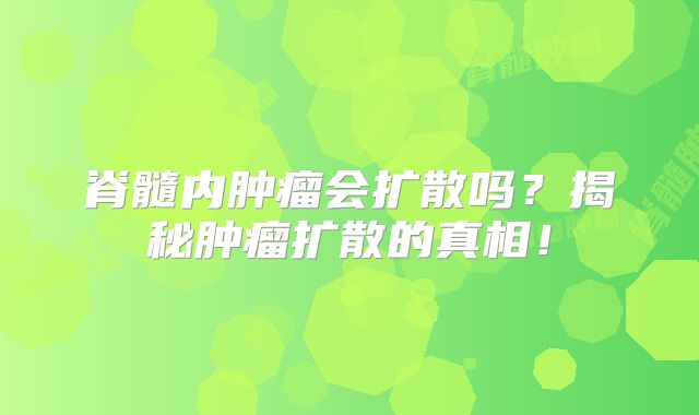 脊髓内肿瘤会扩散吗？揭秘肿瘤扩散的真相！