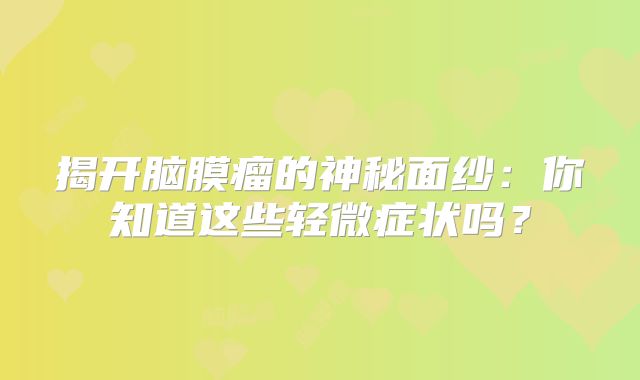 揭开脑膜瘤的神秘面纱：你知道这些轻微症状吗？