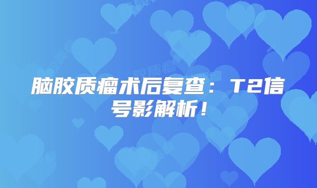脑胶质瘤术后复查：T2信号影解析！
