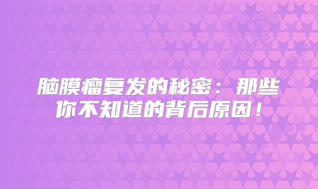 脑膜瘤复发的秘密：那些你不知道的背后原因！