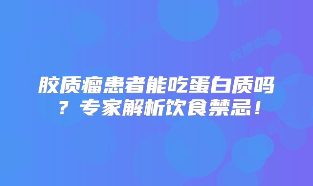 胶质瘤患者能吃蛋白质吗？专家解析饮食禁忌！