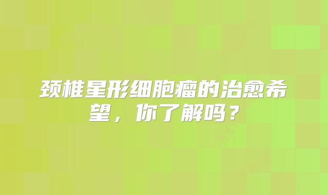 颈椎星形细胞瘤的治愈希望，你了解吗？