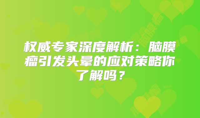 权威专家深度解析：脑膜瘤引发头晕的应对策略你了解吗？