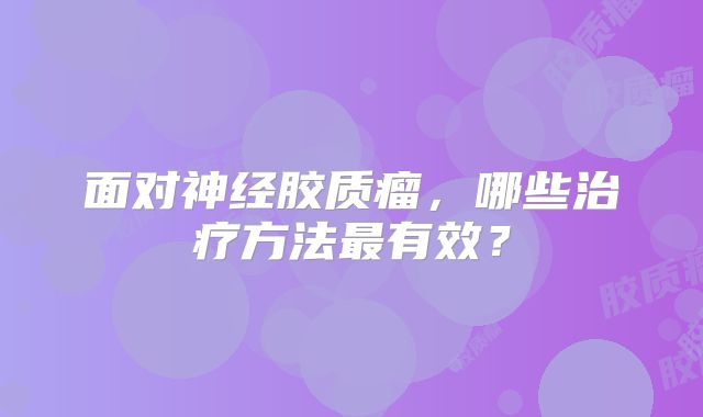 面对神经胶质瘤，哪些治疗方法最有效？