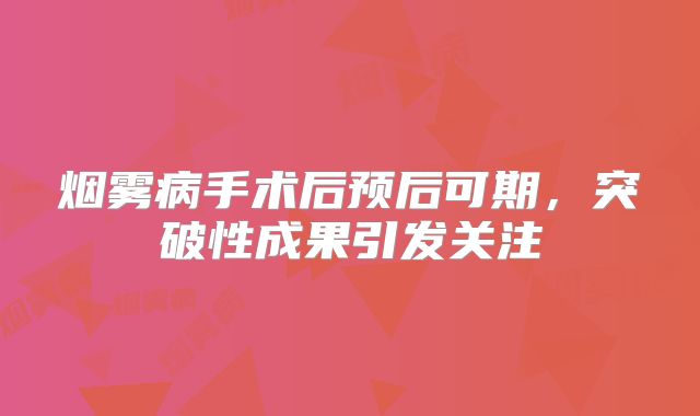 烟雾病手术后预后可期，突破性成果引发关注
