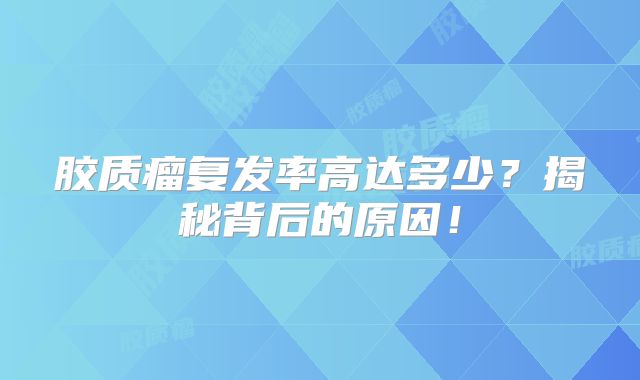 胶质瘤复发率高达多少？揭秘背后的原因！