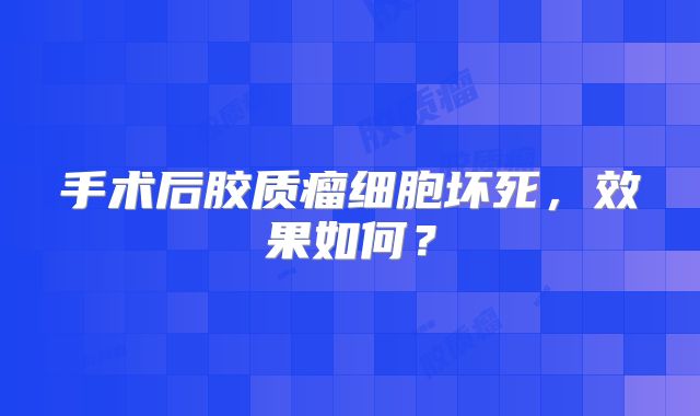 手术后胶质瘤细胞坏死，效果如何？