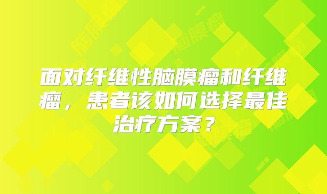 面对纤维性脑膜瘤和纤维瘤，患者该如何选择最佳治疗方案？