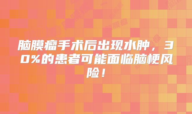脑膜瘤手术后出现水肿，30%的患者可能面临脑梗风险！