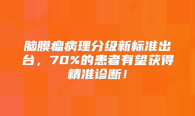 脑膜瘤病理分级新标准出台，70%的患者有望获得精准诊断！