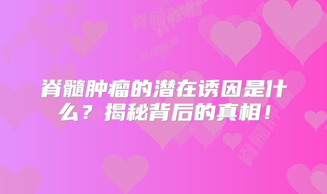 脊髓肿瘤的潜在诱因是什么？揭秘背后的真相！