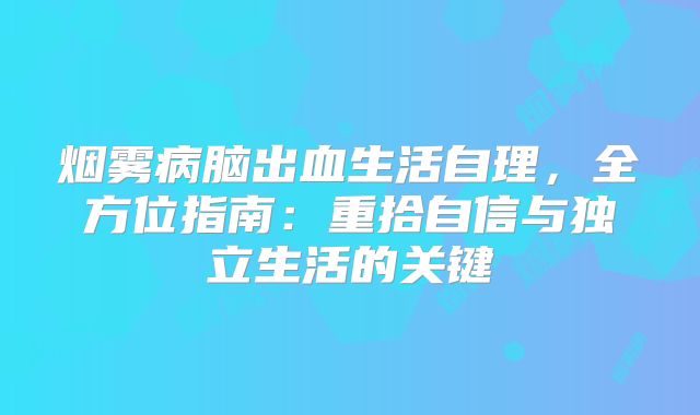 烟雾病脑出血生活自理，全方位指南：重拾自信与独立生活的关键