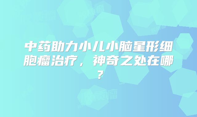 中药助力小儿小脑星形细胞瘤治疗，神奇之处在哪？