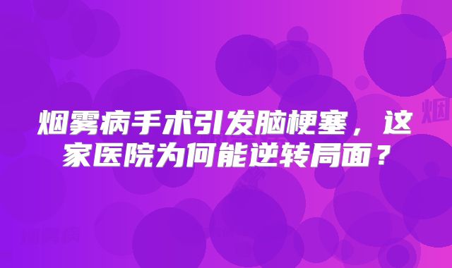 烟雾病手术引发脑梗塞，这家医院为何能逆转局面？