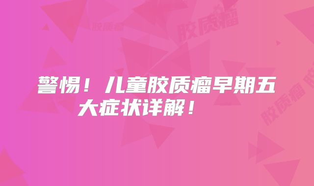 警惕！儿童胶质瘤早期五大症状详解！  