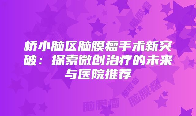 桥小脑区脑膜瘤手术新突破：探索微创治疗的未来与医院推荐