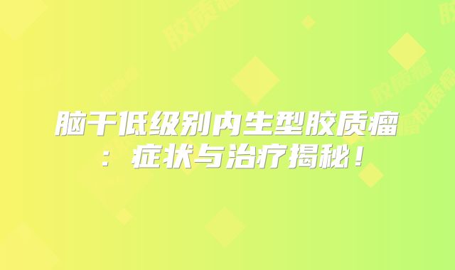 脑干低级别内生型胶质瘤：症状与治疗揭秘！