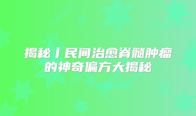 揭秘丨民间治愈脊髓肿瘤的神奇偏方大揭秘
